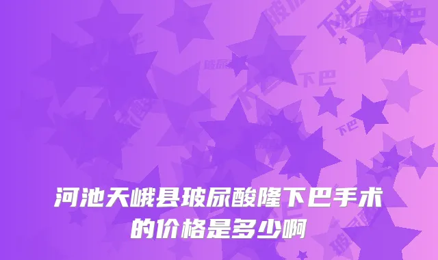 河池天峨县玻尿酸隆下巴手术的价格是多少啊