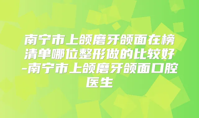 南宁市上颌磨牙颌面在榜清单哪位整形做的比较好-南宁市上颌磨牙颌面口腔医生