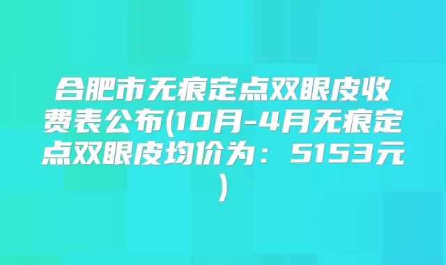 合肥市无痕定点双眼皮收费表公布(10月-4月无痕定点双眼皮均价为：5153元)