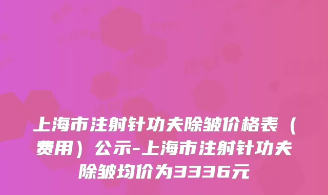 上海市注射针功夫除皱价格表(费用)公示-上海市注射针功夫除皱均价为3336元