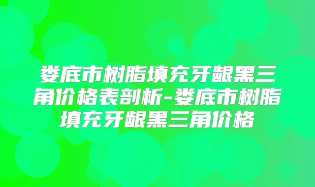 娄底市树脂填充牙龈黑三角价格表剖析-娄底市树脂填充牙龈黑三角价格