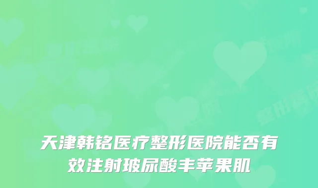 天津韩铭医疗整形医院能否有效注射玻尿酸丰苹果肌