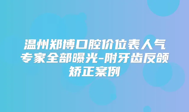 温州郑博口腔价位表人气专家全部曝光-附牙齿反颌矫正案例