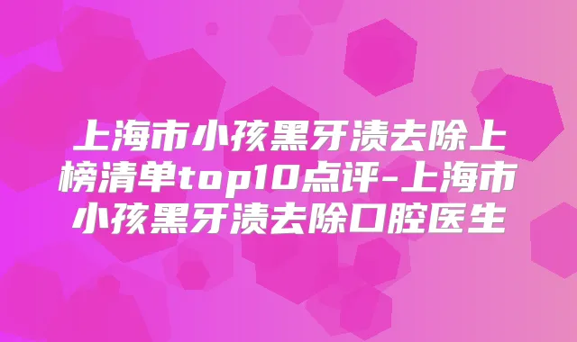 上海市小孩黑牙渍去除上榜清单top10点评-上海市小孩黑牙渍去除口腔医生