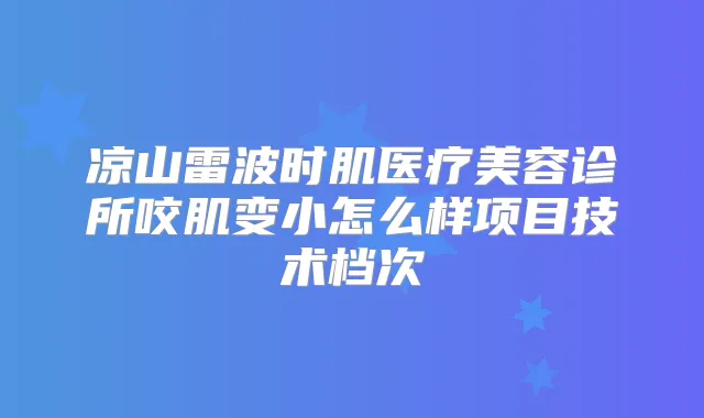 凉山雷波时肌医疗美容诊所咬肌变小怎么样项目技术档次