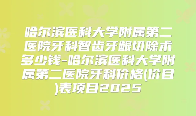 哈尔滨医科大学附属第二医院牙科智齿牙龈切除术多少钱-哈尔滨医科大学附属第二医院牙科价格(价目)表项目2025