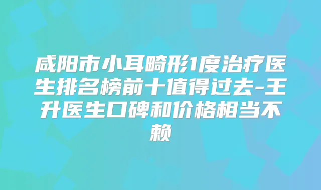咸阳市小耳畸形1度医生排名榜前十值得过去-王升医生口碑和价格相当不赖
