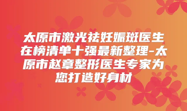 太原市激光祛妊娠斑医生在榜清单十强新整理-太原市赵章整形医生专家为您打造好身材