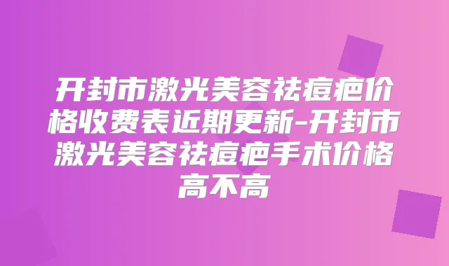 开封市激光美容祛痘疤价格收费表近期更新-开封市激光美容祛痘疤手术价格高不高