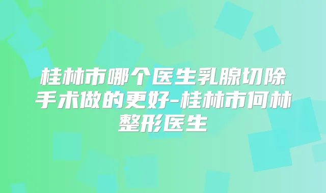 桂林市哪个医生乳腺切除手术做的更好-桂林市何林整形医生