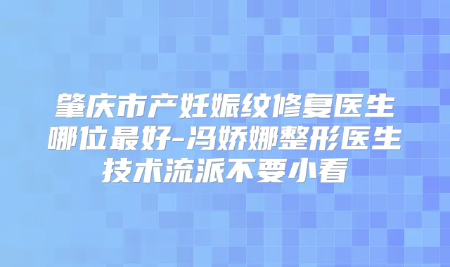 肇庆市产妊娠纹修复医生哪位好-冯娇娜整形医生技术流派不要小看