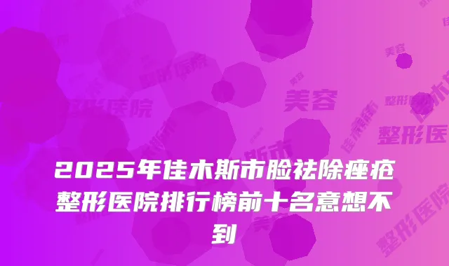 2025年佳木斯市脸祛除痤疮整形医院排行榜前十名意想不到