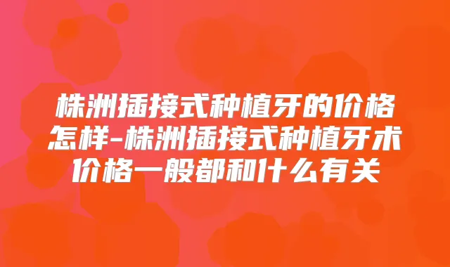 株洲插接式种植牙的价格怎样-株洲插接式种植牙术价格一般都和什么有关