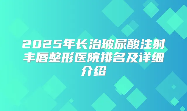 2025年长治玻尿酸注射丰唇整形医院排名及详细介绍
