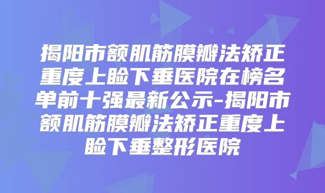 揭阳市额肌筋膜瓣法矫正重度上睑下垂医院在榜名单前十强新公示-揭阳市额肌筋膜瓣法矫正重度上睑下垂整形医院