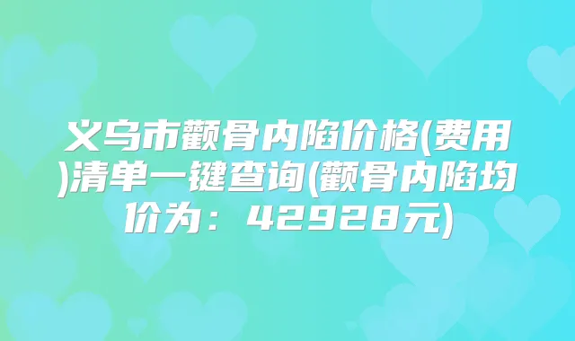义乌市颧骨内陷价格(费用)清单一键查询(颧骨内陷均价为:42928元)