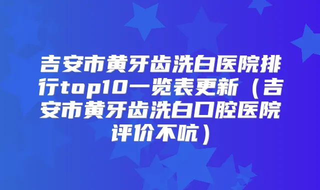 吉安市黄牙齿洗白医院排行top10一览表更新(吉安市黄牙齿洗白口腔医院评价不吭)