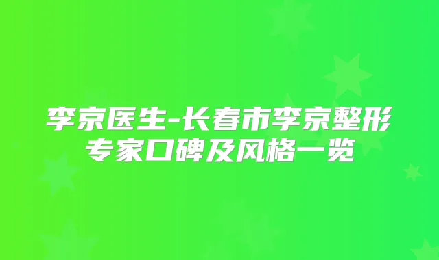 李京医生-长春市李京整形专家口碑及风格一览