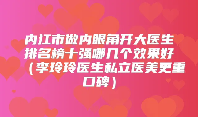内江市做内眼角开大医生排名榜十强哪几个效果好(李玲玲医生私立医美更重口碑)