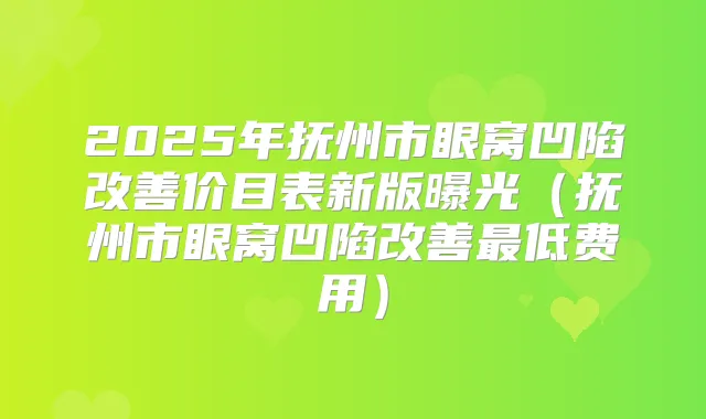2025年抚州市眼窝凹陷价目表新版曝光(抚州市眼窝凹陷低费用)