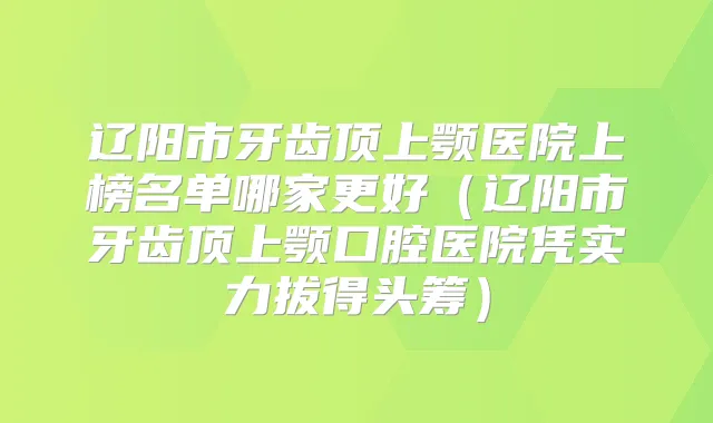 辽阳市牙齿顶上颚医院上榜名单哪家更好（辽阳市牙齿顶上颚口腔医院凭实力拔得头筹）