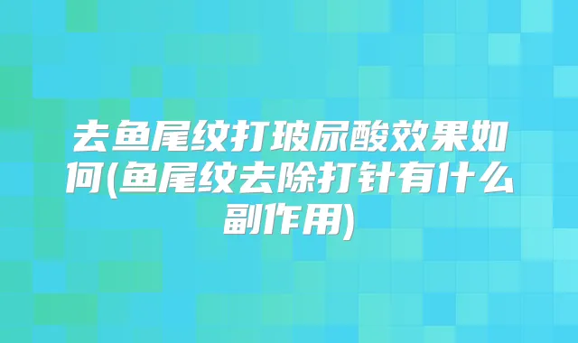 去鱼尾纹打玻尿酸效果如何(鱼尾纹去除打针有什么副作用)