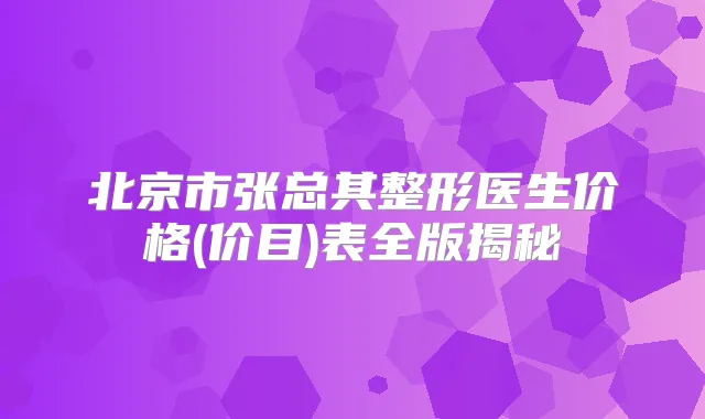北京市张总其整形医生价格(价目)表全版揭秘