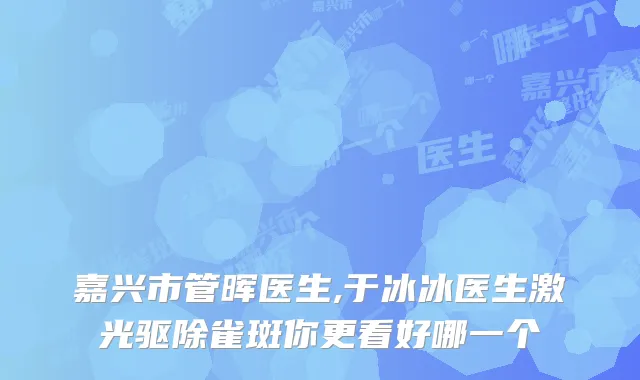 嘉兴市管晖医生,于冰冰医生激光驱除雀斑你更看好哪一个