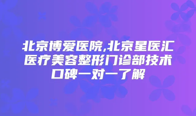 北京博爱医院,北京星医汇医疗美容整形门诊部技术口碑一对一了解