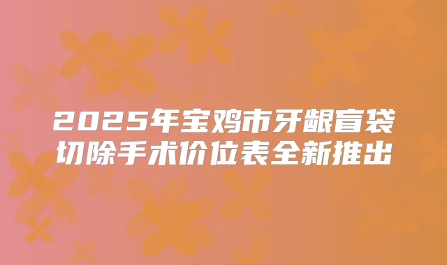 2025年宝鸡市牙龈盲袋切除手术价位表全新推出