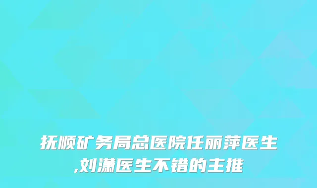抚顺矿务局总医院任丽萍医生,刘潇医生不错的主推