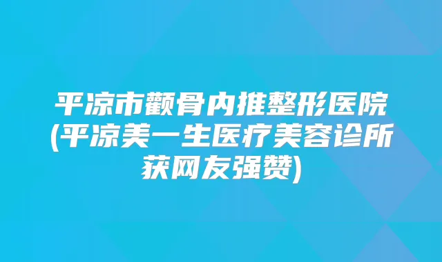 平凉市颧骨内推整形医院(平凉美一生医疗美容诊所获网友强赞)
