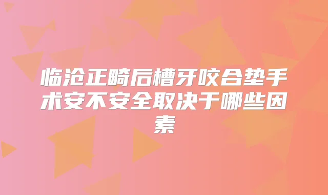 临沧正畸后槽牙咬合垫手术安不安全取决于哪些因素