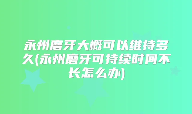 永州磨牙大概可以维持多久(永州磨牙可持续时间不长怎么办)