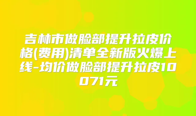吉林市做脸部提升拉皮价格(费用)清单全新版火爆上线-均价做脸部提升拉皮10071元