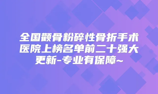 全国颧骨粉碎性骨折手术医院上榜名单前二十强大更新-专业有保障~