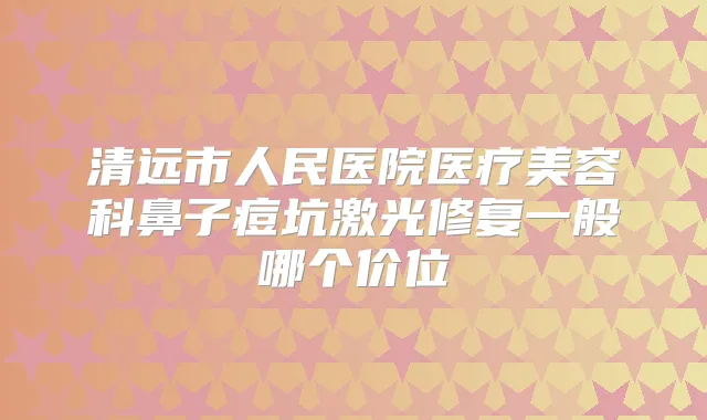 清远市人民医院医疗美容科鼻子痘坑激光修复一般哪个价位