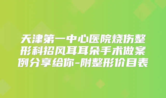 天津第一中心医院烧伤整形科招风耳耳朵手术做案例分享给你-附整形价目表
