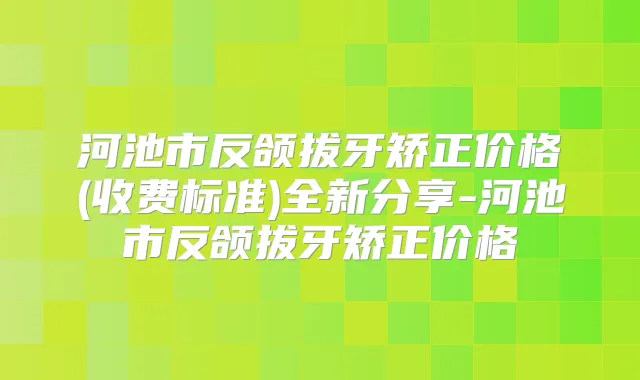 河池市反颌拔牙矫正价格(收费标准)全新分享-河池市反颌拔牙矫正价格