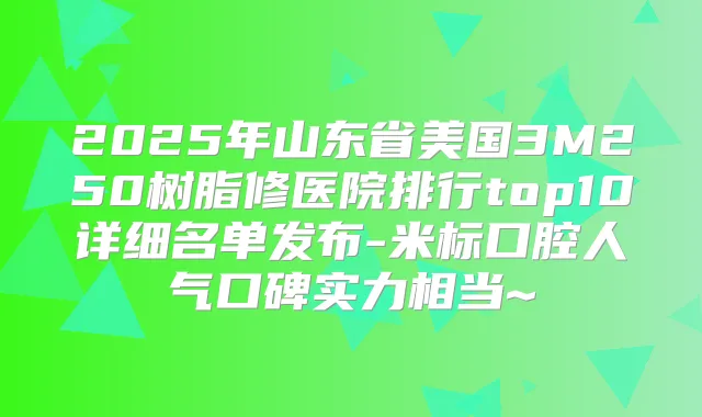 2025年山东省美国3M250树脂修医院排行top10详细名单发布-米标口腔人气口碑实力相当~
