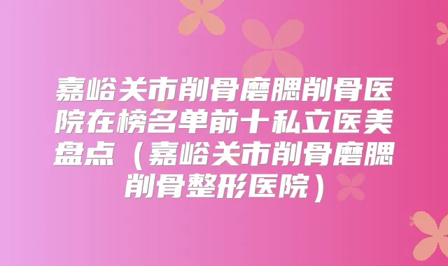 嘉峪关市削骨磨腮削骨医院在榜名单前十私立医美盘点(嘉峪关市削骨磨腮削骨整形医院)