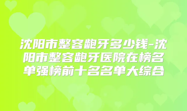 沈阳市整容龅牙多少钱-沈阳市整容龅牙医院在榜名单强榜前十名名单大综合