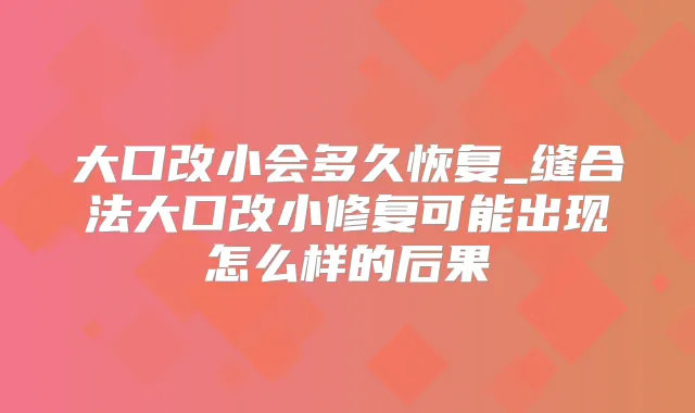 大口改小会多久恢复_缝合法大口改小修复可能出现怎么样的后果