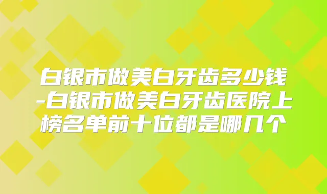 白银市做美白牙齿多少钱-白银市做美白牙齿医院上榜名单前十位都是哪几个