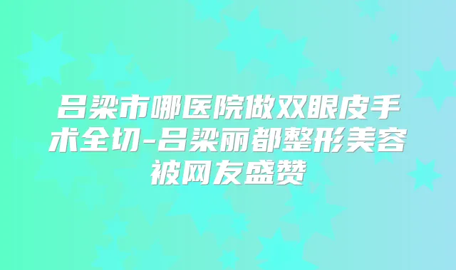 吕梁市哪医院做双眼皮手术全切-吕梁丽都整形美容被网友盛赞