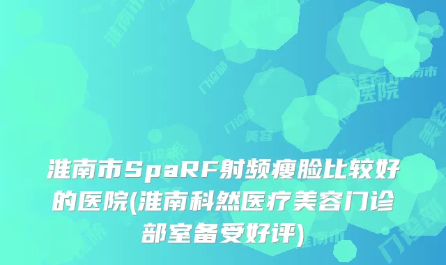 淮南市SpaRF射频瘦脸比较好的医院(淮南科然医疗美容门诊部室备受好评)