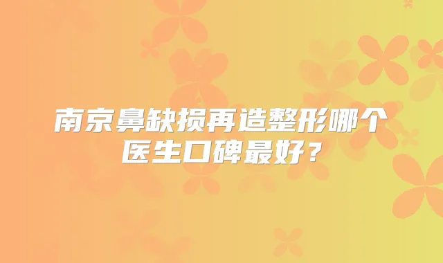 南京鼻缺损再造整形哪个医生口碑好？