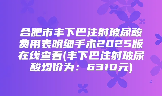 合肥市丰下巴注射玻尿酸费用表明细手术2025版在线查看(丰下巴注射玻尿酸均价为:6310元)