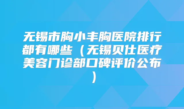 无锡市胸小丰胸医院排行都有哪些(无锡贝仕医疗美容门诊部口碑评价公布)