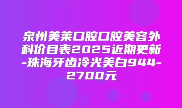 泉州美莱口腔口腔美容外科价目表2025近期更新-珠海牙齿冷光美白944-2700元